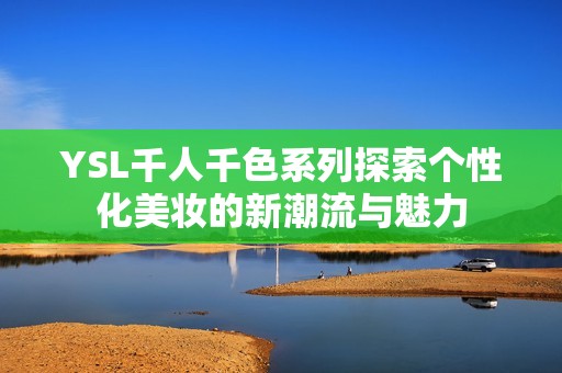 YSL千人千色系列探索个性化美妆的新潮流与魅力