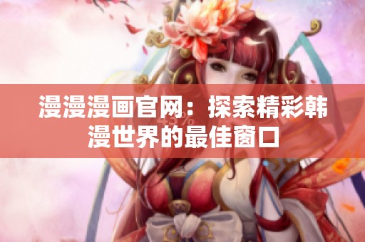 漫漫漫画官网：探索精彩韩漫世界的最佳窗口