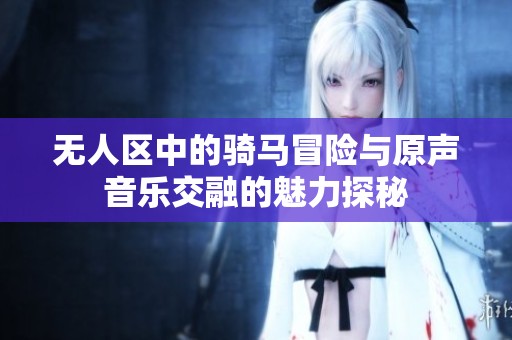 无人区中的骑马冒险与原声音乐交融的魅力探秘