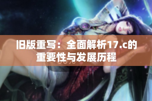 旧版重写：全面解析17.c的重要性与发展历程