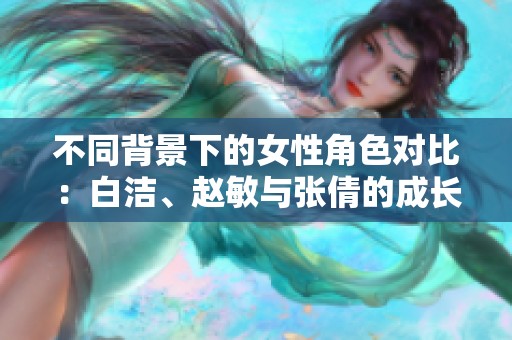 不同背景下的女性角色对比：白洁、赵敏与张倩的成长之路