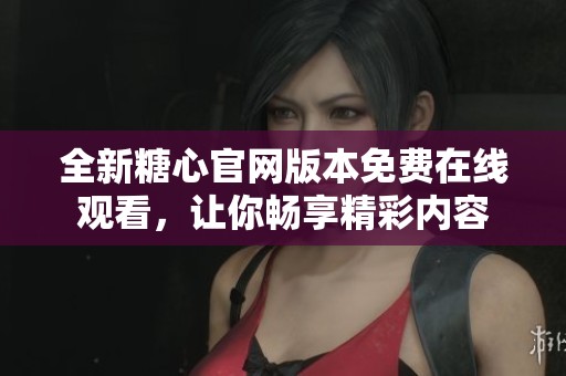 全新糖心官网版本免费在线观看，让你畅享精彩内容