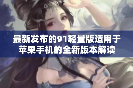 最新发布的91轻量版适用于苹果手机的全新版本解读