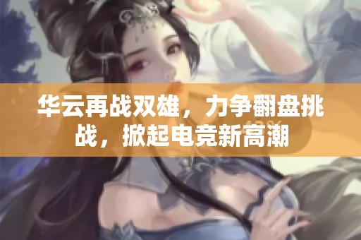 华云再战双雄，力争翻盘挑战，掀起电竞新高潮