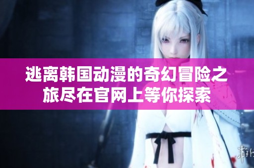 逃离韩国动漫的奇幻冒险之旅尽在官网上等你探索