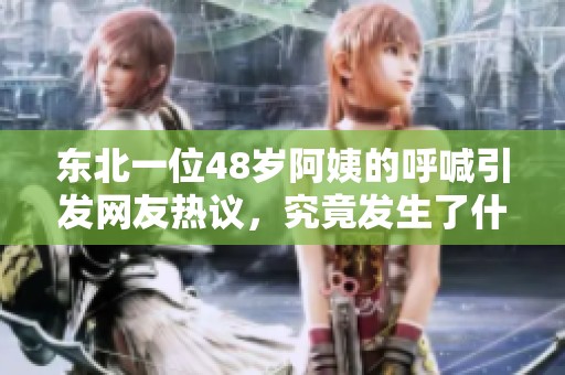 东北一位48岁阿姨的呼喊引发网友热议，究竟发生了什么？