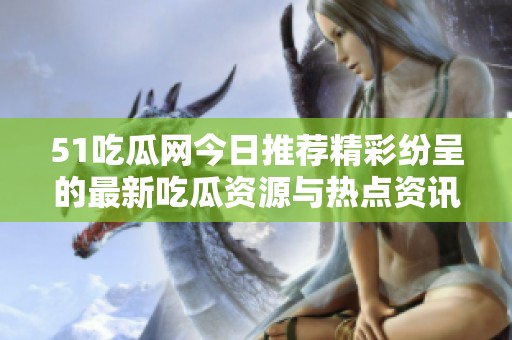 51吃瓜网今日推荐精彩纷呈的最新吃瓜资源与热点资讯