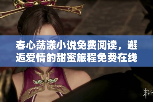 春心荡漾小说免费阅读，邂逅爱情的甜蜜旅程免费在线观看