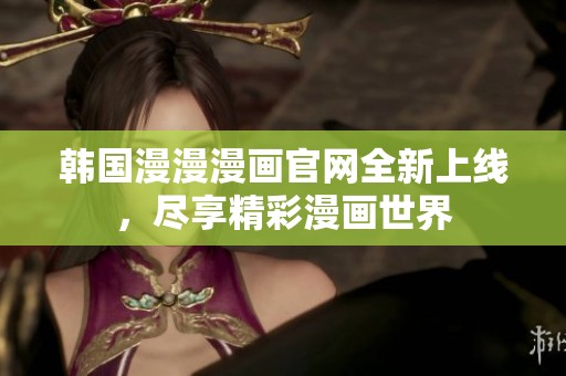 韩国漫漫漫画官网全新上线，尽享精彩漫画世界