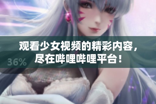 观看少女视频的精彩内容，尽在哔哩哔哩平台！