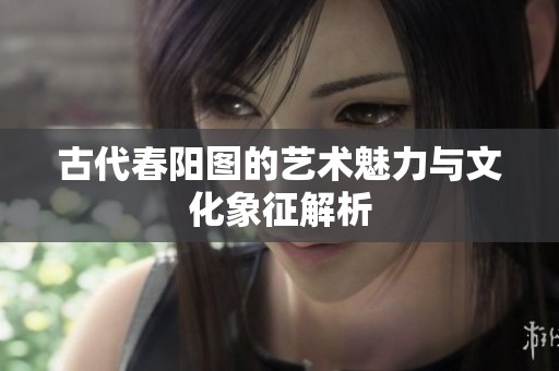 古代春阳图的艺术魅力与文化象征解析