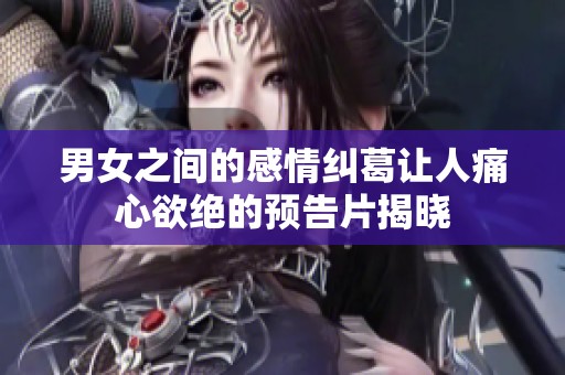 男女之间的感情纠葛让人痛心欲绝的预告片揭晓