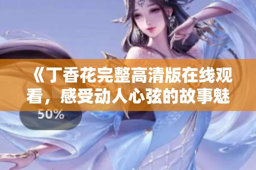 《丁香花完整高清版在线观看，感受动人心弦的故事魅力》