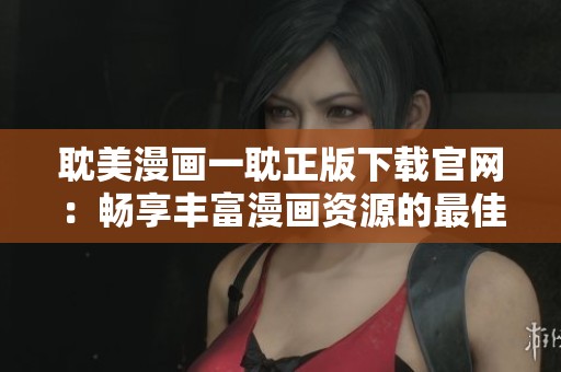 耽美漫画一耽正版下载官网：畅享丰富漫画资源的最佳平台