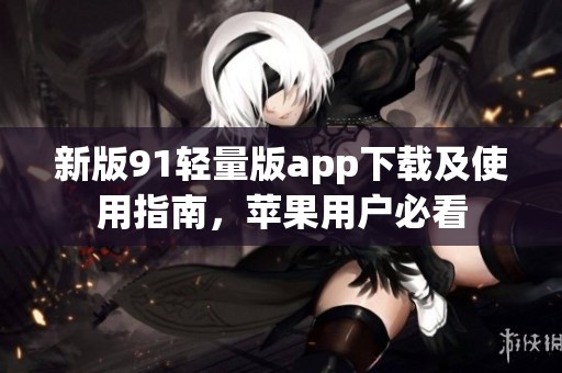 新版91轻量版app下载及使用指南，苹果用户必看