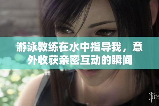 游泳教练在水中指导我，意外收获亲密互动的瞬间