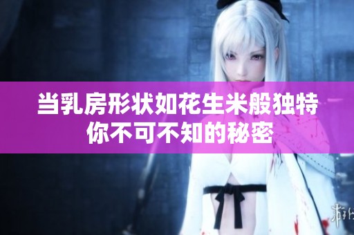 当乳房形状如花生米般独特 你不可不知的秘密