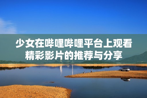 少女在哔哩哔哩平台上观看精彩影片的推荐与分享
