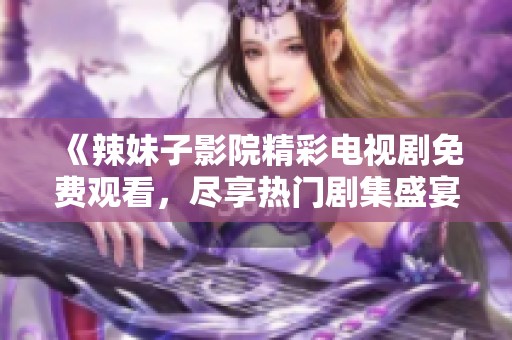 《辣妹子影院精彩电视剧免费观看，尽享热门剧集盛宴》