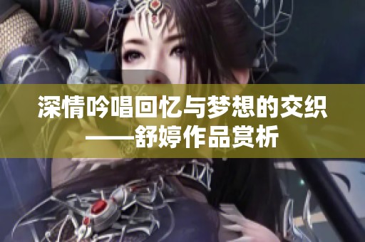 深情吟唱回忆与梦想的交织——舒婷作品赏析