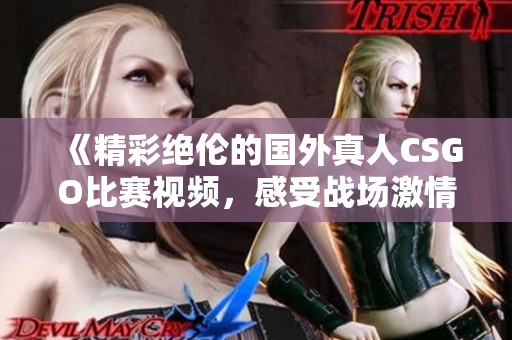 《精彩绝伦的国外真人CSGO比赛视频，感受战场激情》