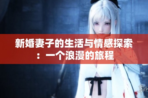新婚妻子的生活与情感探索：一个浪漫的旅程