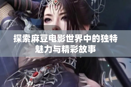 探索麻豆电影世界中的独特魅力与精彩故事