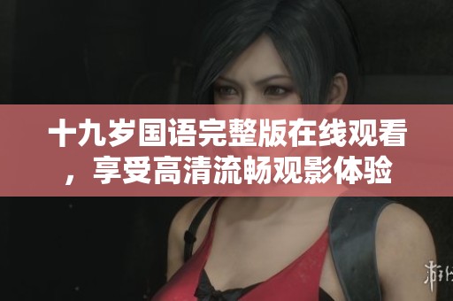 十九岁国语完整版在线观看，享受高清流畅观影体验