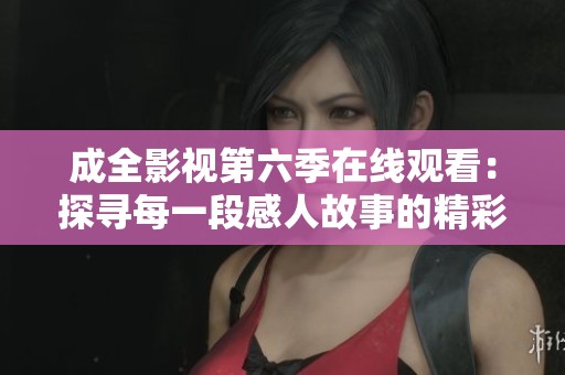 成全影视第六季在线观看：探寻每一段感人故事的精彩旅程
