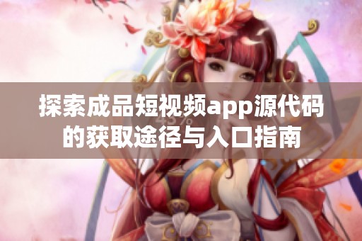 探索成品短视频app源代码的获取途径与入口指南