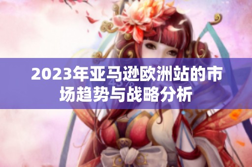 2023年亚马逊欧洲站的市场趋势与战略分析
