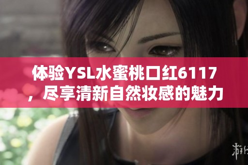 体验YSL水蜜桃口红6117，尽享清新自然妆感的魅力