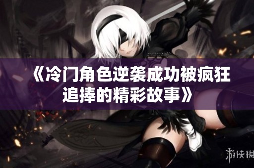 《冷门角色逆袭成功被疯狂追捧的精彩故事》