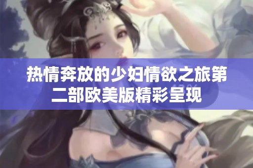 热情奔放的少妇情欲之旅第二部欧美版精彩呈现