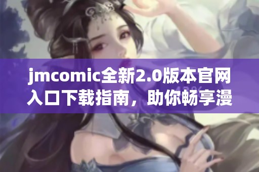 jmcomic全新2.0版本官网入口下载指南，助你畅享漫画世界