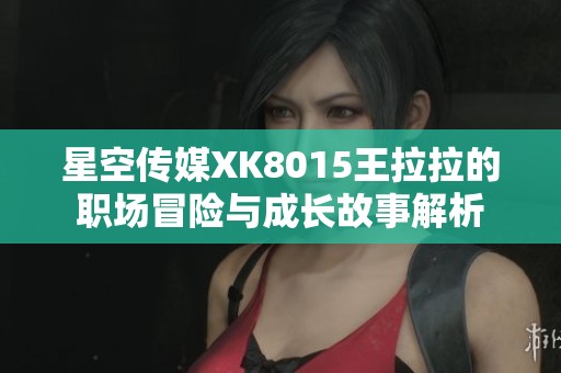 星空传媒XK8015王拉拉的职场冒险与成长故事解析