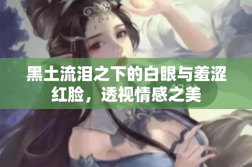 黑土流泪之下的白眼与羞涩红脸，透视情感之美