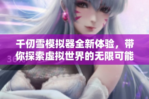 千仞雪模拟器全新体验，带你探索虚拟世界的无限可能