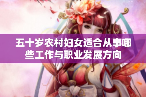 五十岁农村妇女适合从事哪些工作与职业发展方向