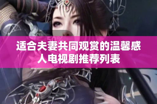 适合夫妻共同观赏的温馨感人电视剧推荐列表