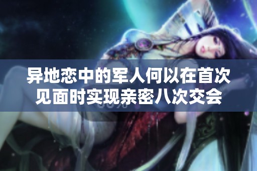 异地恋中的军人何以在首次见面时实现亲密八次交会