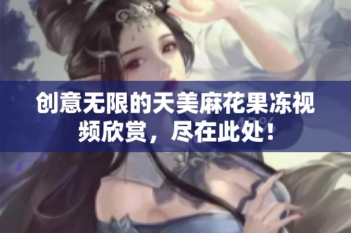 创意无限的天美麻花果冻视频欣赏，尽在此处！