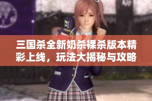 三国杀全新奶杀裸杀版本精彩上线，玩法大揭秘与攻略分享