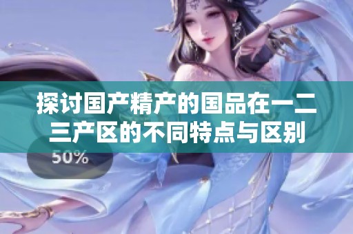 探讨国产精产的国品在一二三产区的不同特点与区别