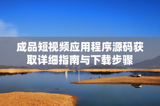 成品短视频应用程序源码获取详细指南与下载步骤