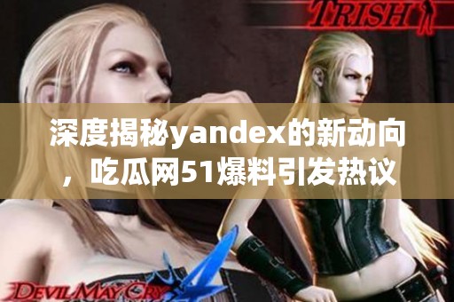 深度揭秘yandex的新动向，吃瓜网51爆料引发热议