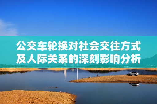 公交车轮换对社会交往方式及人际关系的深刻影响分析