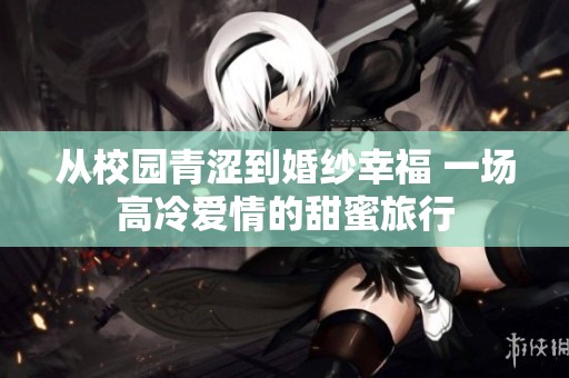 从校园青涩到婚纱幸福 一场高冷爱情的甜蜜旅行