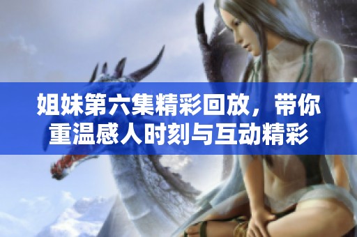 姐妹第六集精彩回放，带你重温感人时刻与互动精彩