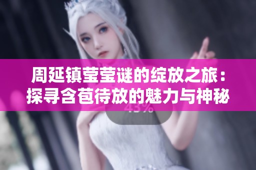周延镇莹莹谜的绽放之旅：探寻含苞待放的魅力与神秘